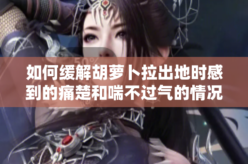 如何缓解胡萝卜拉出地时感到的痛楚和喘不过气的情况