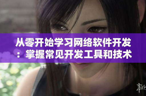 从零开始学习网络软件开发：掌握常见开发工具和技术