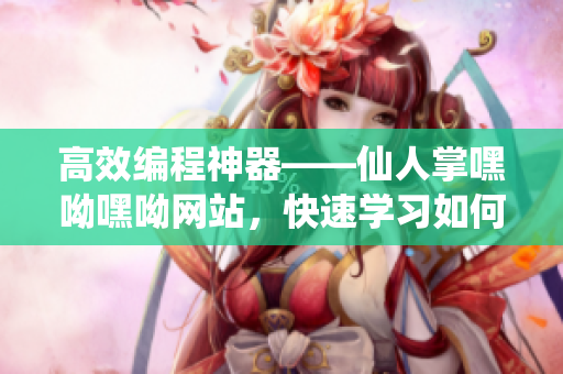 高效编程神器——仙人掌嘿呦嘿呦网站，快速学习如何提高编程速度和质量！