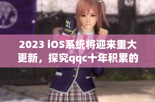 2023 iOS系统将迎来重大更新，探究qqc十年积累的技术精华
