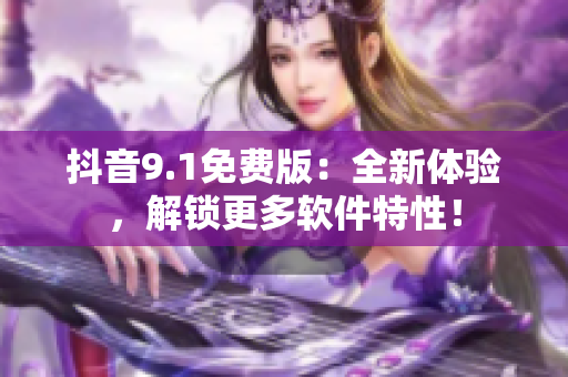 抖音9.1免费版：全新体验，解锁更多软件特性！