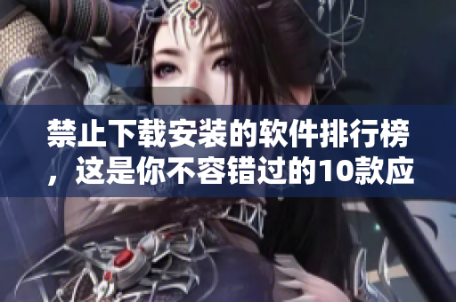 禁止下载安装的软件排行榜，这是你不容错过的10款应用