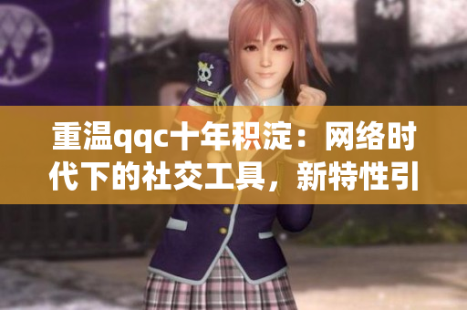 重温qqc十年积淀：网络时代下的社交工具，新特性引起关注！