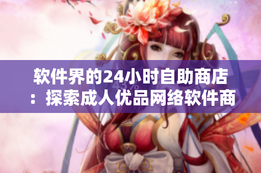 软件界的24小时自助商店：探索成人优品网络软件商品丰富多彩的世界