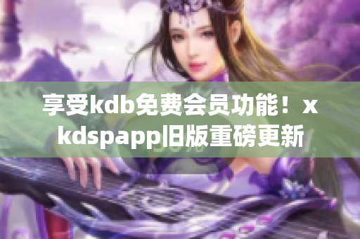享受kdb免费会员功能！xkdspapp旧版重磅更新