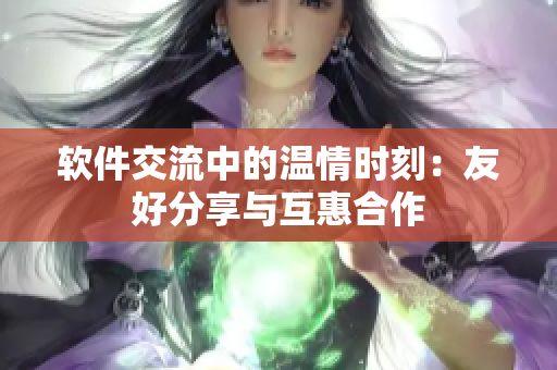 软件交流中的温情时刻：友好分享与互惠合作