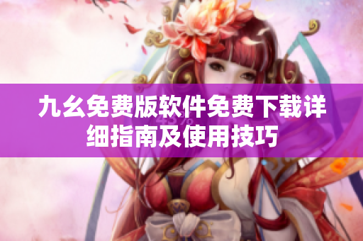 九幺免费版软件免费下载详细指南及使用技巧