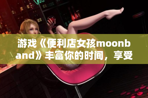 游戏《便利店女孩moonband》丰富你的时间，享受简单快乐生活