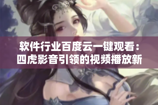 软件行业百度云一键观看：四虎影音引领的视频播放新潮流