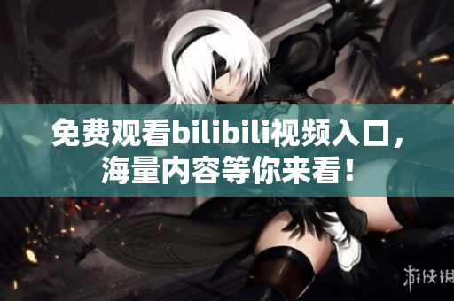 免费观看bilibili视频入口，海量内容等你来看！