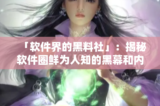「软件界的黑料社」：揭秘软件圈鲜为人知的黑幕和内幕