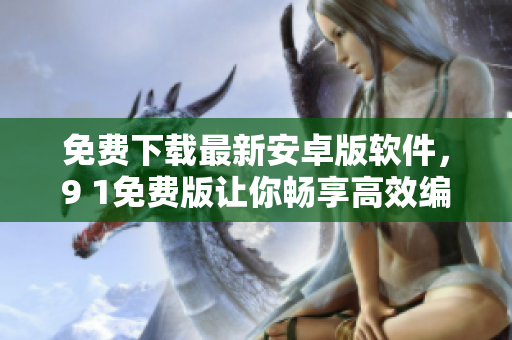 免费下载最新安卓版软件，9 1免费版让你畅享高效编辑体验！