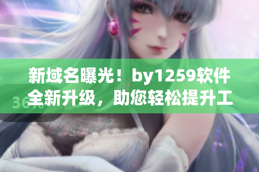 新域名曝光！by1259软件全新升级，助您轻松提升工作效率