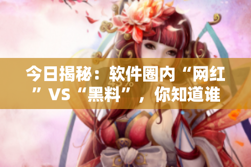 今日揭秘：软件圈内“网红”VS“黑料”，你知道谁背后隐藏着秘密？