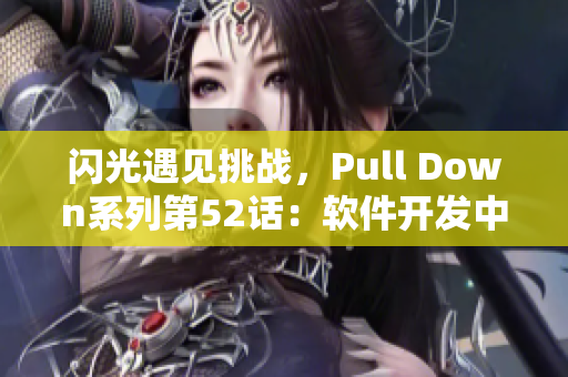 闪光遇见挑战，Pull Down系列第52话：软件开发中的一些难题
