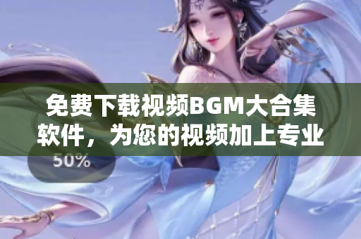 免费下载视频BGM大合集软件，为您的视频加上专业音效！