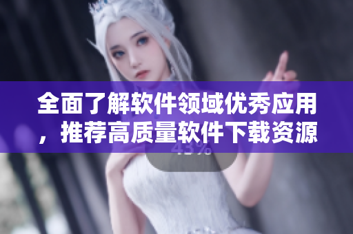 全面了解软件领域优秀应用，推荐高质量软件下载资源大全