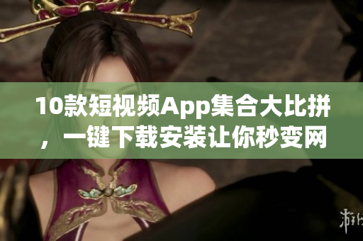 10款短视频App集合大比拼，一键下载安装让你秒变网络视频达人
