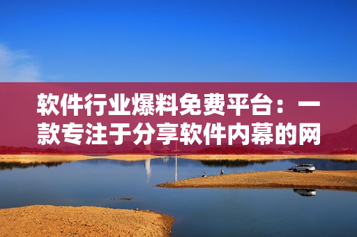 软件行业爆料免费平台：一款专注于分享软件内幕的网站