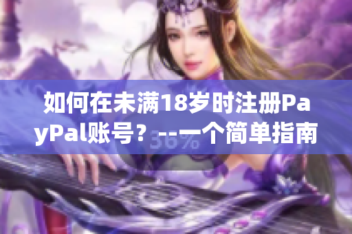 如何在未满18岁时注册PayPal账号？--一个简单指南