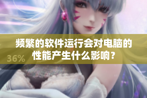频繁的软件运行会对电脑的性能产生什么影响？