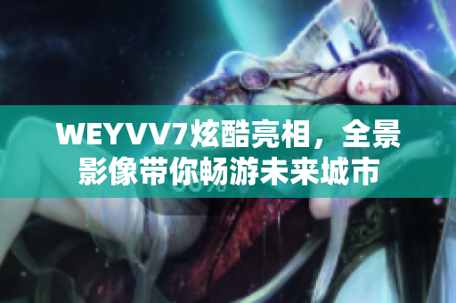 WEYVV7炫酷亮相，全景影像带你畅游未来城市
