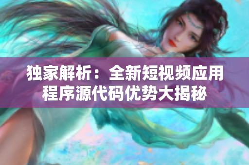 独家解析：全新短视频应用程序源代码优势大揭秘