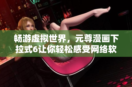 畅游虚拟世界，元尊漫画下拉式6让你轻松感受网络软件魅力