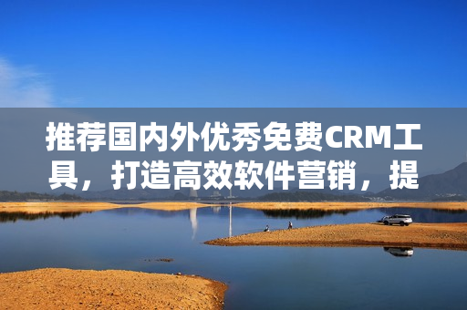 推荐国内外优秀免费CRM工具，打造高效软件营销，提升企业业绩