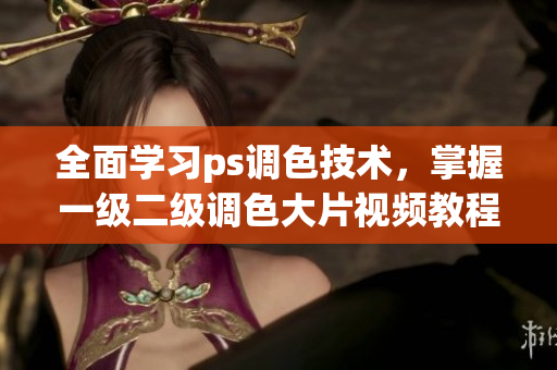 全面学习ps调色技术，掌握一级二级调色大片视频教程