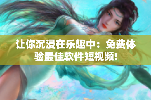 让你沉浸在乐趣中：免费体验最佳软件短视频!