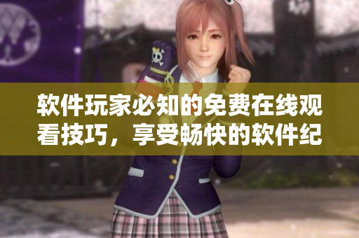 软件玩家必知的免费在线观看技巧，享受畅快的软件纪录片与教程体验