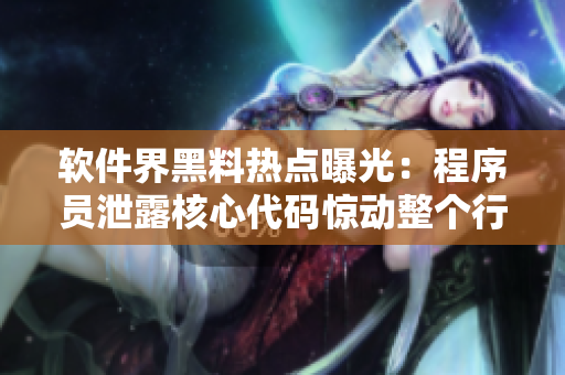 软件界黑料热点曝光：程序员泄露核心代码惊动整个行业！