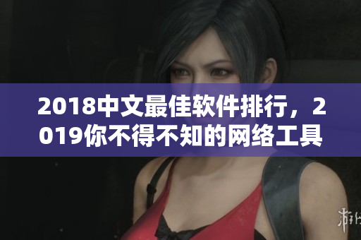 2018中文最佳软件排行，2019你不得不知的网络工具必备清单