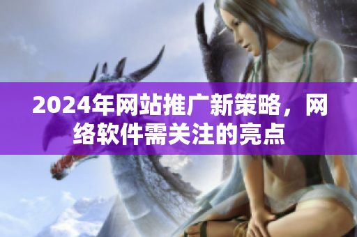 2024年网站推广新策略，网络软件需关注的亮点