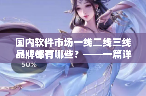 国内软件市场一线二线三线品牌都有哪些？——一篇详细分析。