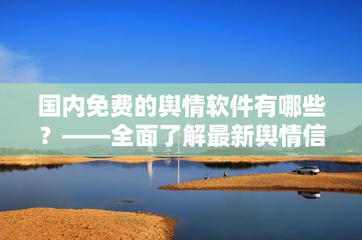 国内免费的舆情软件有哪些？——全面了解最新舆情信息的必备工具！