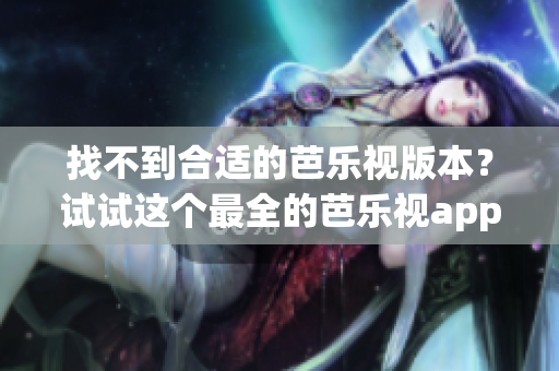 找不到合适的芭乐视版本？试试这个最全的芭乐视app历史版本下载指南！