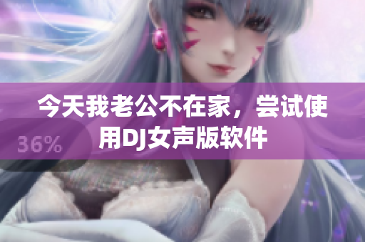 今天我老公不在家，尝试使用DJ女声版软件