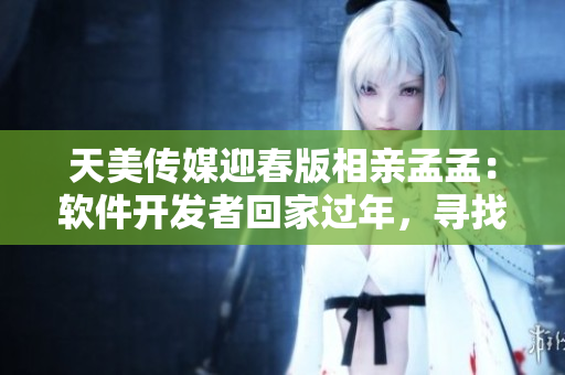 天美传媒迎春版相亲孟孟：软件开发者回家过年，寻找灵感与合作机会