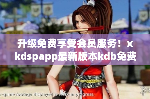 升级免费享受会员服务！xkdspapp最新版本kdb免费下载