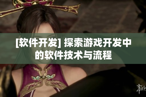 [软件开发] 探索游戏开发中的软件技术与流程