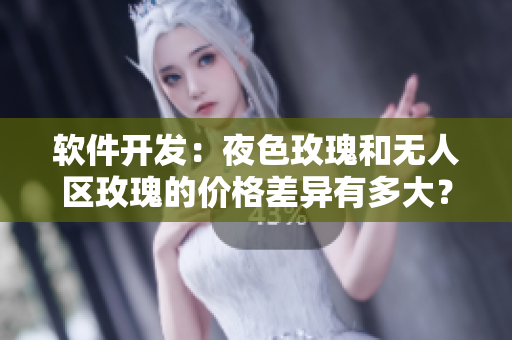 软件开发：夜色玫瑰和无人区玫瑰的价格差异有多大？