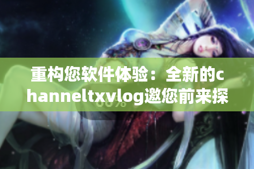 重构您软件体验：全新的channeltxvlog邀您前来探索！