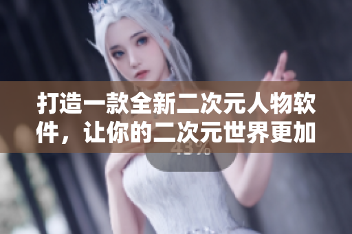 打造一款全新二次元人物软件，让你的二次元世界更加丰富多彩！