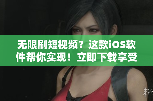 无限刷短视频？这款iOS软件帮你实现！立即下载享受海量内容！