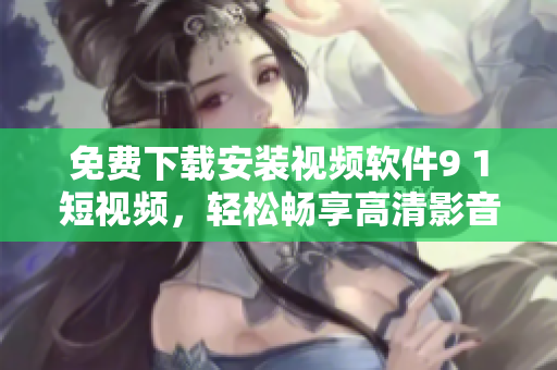 免费下载安装视频软件9 1短视频，轻松畅享高清影音海量资源