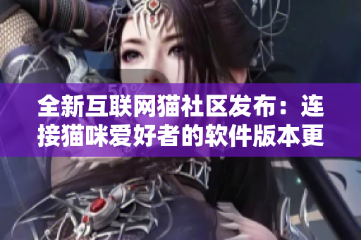全新互联网猫社区发布：连接猫咪爱好者的软件版本更新