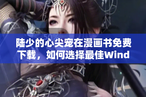 陆少的心尖宠在漫画书免费下载，如何选择最佳Windows软件？