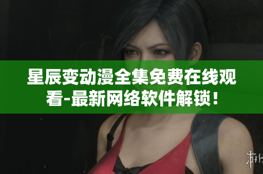 星辰变动漫全集免费在线观看-最新网络软件解锁！